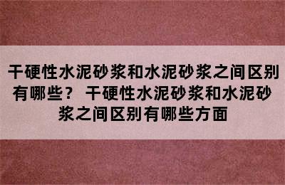 干硬性水泥砂浆和水泥砂浆之间区别有哪些？ 干硬性水泥砂浆和水泥砂浆之间区别有哪些方面